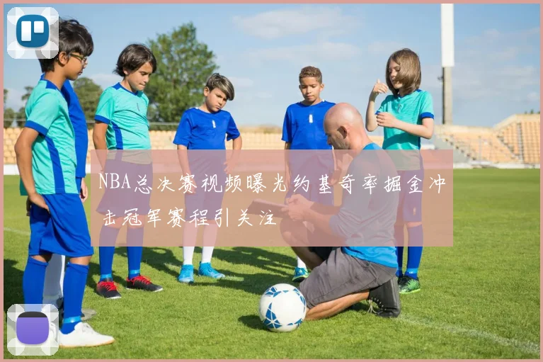 NBA总决赛视频曝光约基奇率掘金冲击冠军赛程引关注