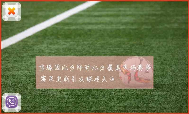 雪缘园比分即时比分覆盖多场赛事 赛果更新引发球迷关注