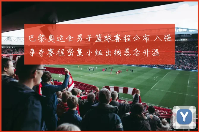 巴黎奥运会男子篮球赛程公布 八强争夺赛程密集小组出线悬念升温