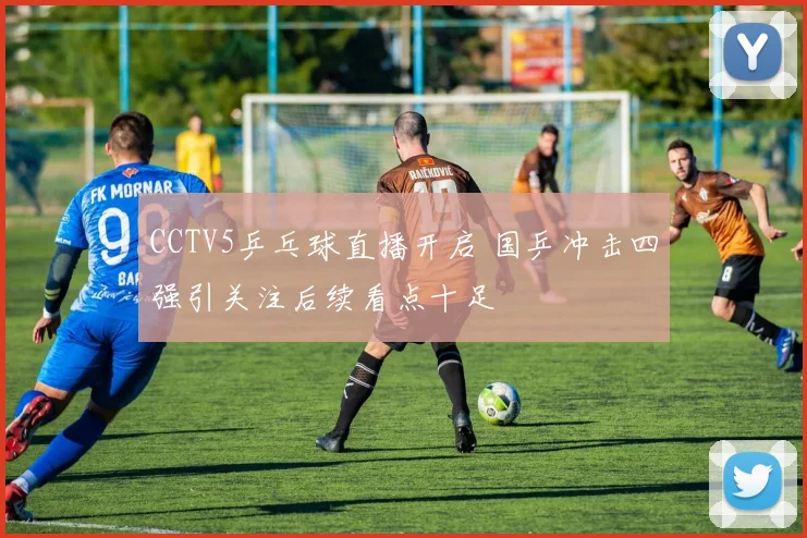 CCTV5乒乓球直播开启 国乒冲击四强引关注后续看点十足